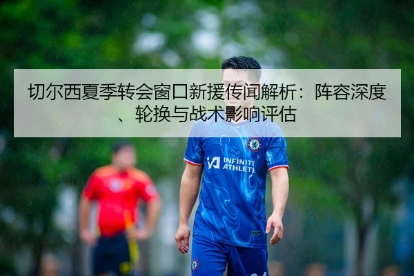 切尔西夏季转会窗口新援传闻解析：阵容深度、轮换与战术影响评估