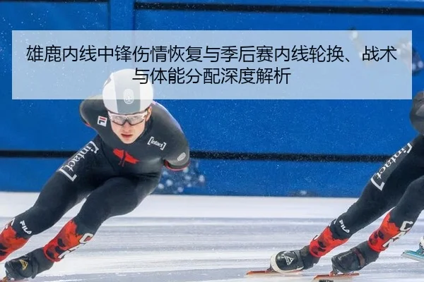 雄鹿内线中锋伤情恢复与季后赛内线轮换、战术与体能分配深度解析