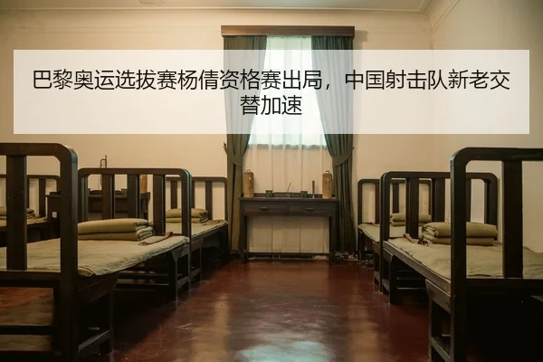 巴黎奥运选拔赛杨倩资格赛出局，中国射击队新老交替加速