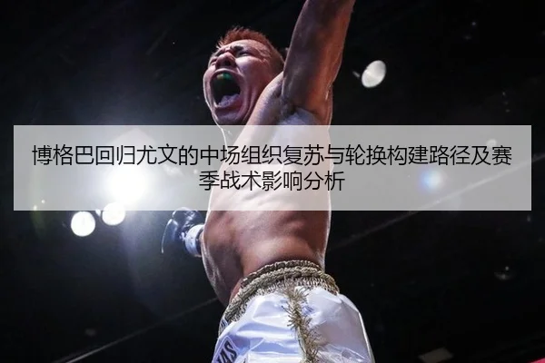 博格巴回归尤文的中场组织复苏与轮换构建路径及赛季战术影响分析