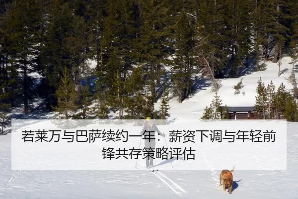 若莱万与巴萨续约一年：薪资下调与年轻前锋共存策略评估