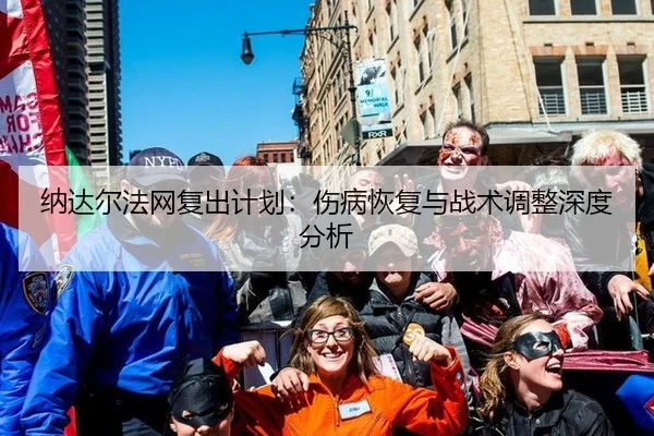 纳达尔法网复出计划：伤病恢复与战术调整深度分析